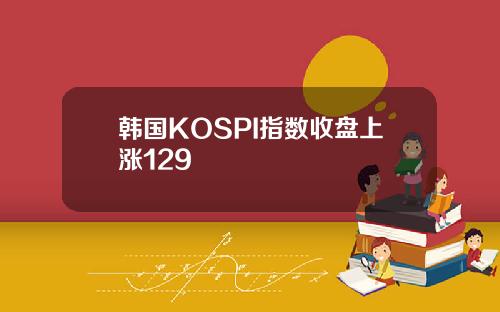 韩国KOSPI指数收盘上涨129