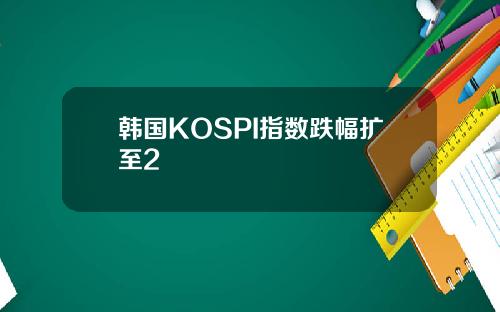 韩国KOSPI指数跌幅扩至2