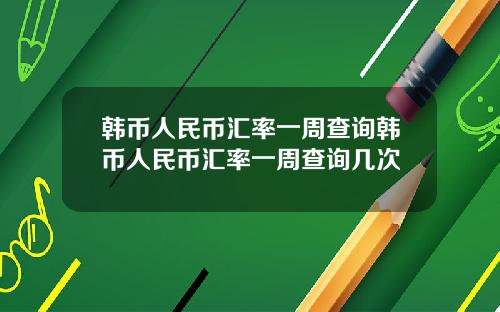 韩币人民币汇率一周查询韩币人民币汇率一周查询几次