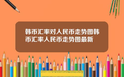 韩币汇率对人民币走势图韩币汇率人民币走势图最新