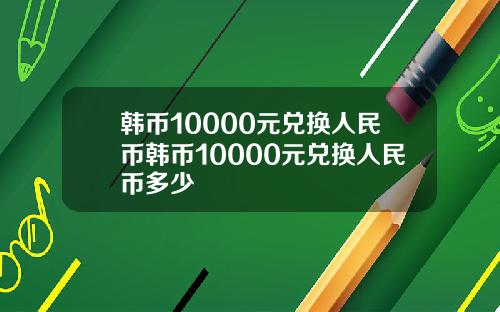 韩币10000元兑换人民币韩币10000元兑换人民币多少