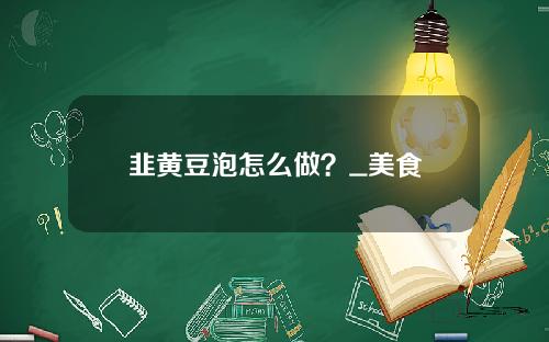 韭黄豆泡怎么做？_美食