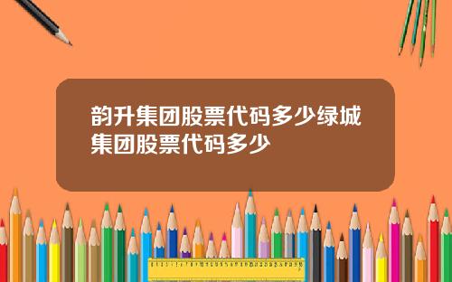 韵升集团股票代码多少绿城集团股票代码多少