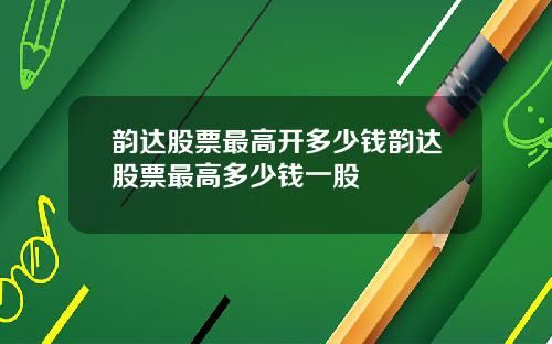 韵达股票最高开多少钱韵达股票最高多少钱一股