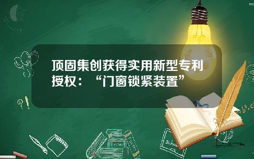 顶固集创获得实用新型专利授权:“门窗锁紧装置”