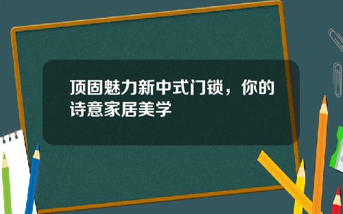 顶固魅力新中式门锁,你的诗意家居美学