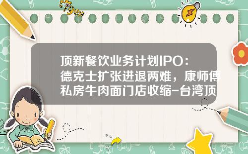 顶新餐饮业务计划IPO：德克士扩张进退两难，康师傅私房牛肉面门店收缩-台湾顶新食品公司成功关键是什么