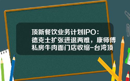 顶新餐饮业务计划IPO：德克士扩张进退两难，康师傅私房牛肉面门店收缩-台湾顶新食品公司成功关键是什么