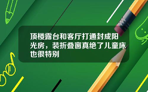 顶楼露台和客厅打通封成阳光房,装折叠窗真绝了儿童床也很特别