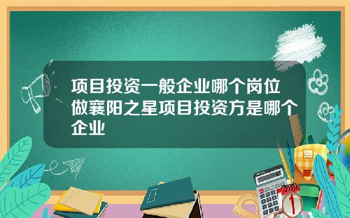 项目投资一般企业哪个岗位做襄阳之星项目投资方是哪个企业