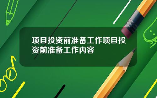 项目投资前准备工作项目投资前准备工作内容