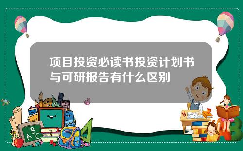 项目投资必读书投资计划书与可研报告有什么区别