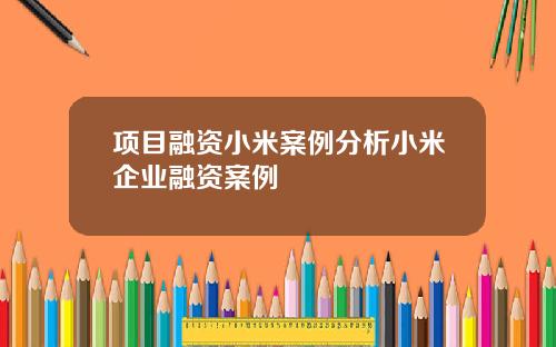 项目融资小米案例分析小米企业融资案例