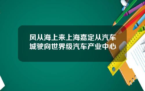 风从海上来上海嘉定从汽车城驶向世界级汽车产业中心
