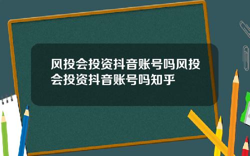 风投会投资抖音账号吗风投会投资抖音账号吗知乎
