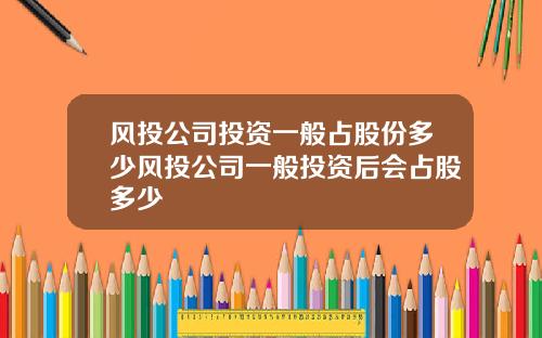 风投公司投资一般占股份多少风投公司一般投资后会占股多少