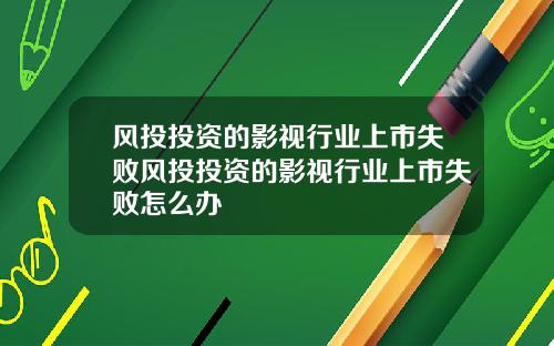 风投投资的影视行业上市失败风投投资的影视行业上市失败怎么办