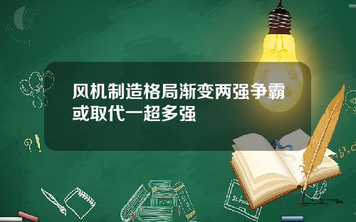 风机制造格局渐变两强争霸或取代一超多强