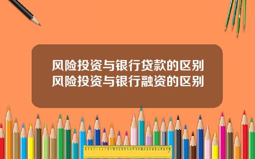 风险投资与银行贷款的区别风险投资与银行融资的区别