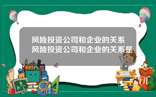 风险投资公司和企业的关系风险投资公司和企业的关系是