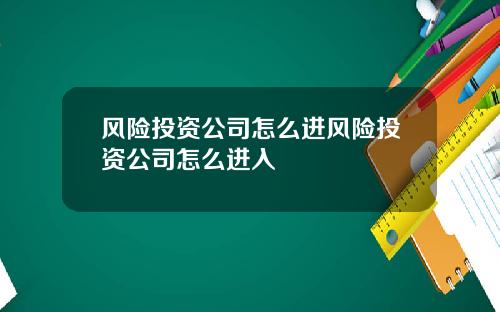 风险投资公司怎么进风险投资公司怎么进入
