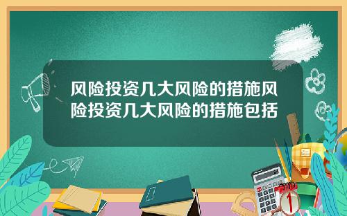 风险投资几大风险的措施风险投资几大风险的措施包括
