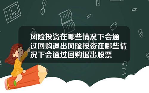 风险投资在哪些情况下会通过回购退出风险投资在哪些情况下会通过回购退出股票