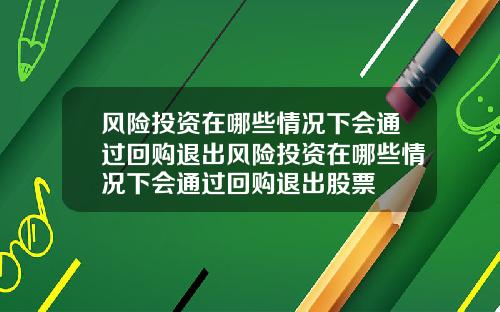 风险投资在哪些情况下会通过回购退出风险投资在哪些情况下会通过回购退出股票