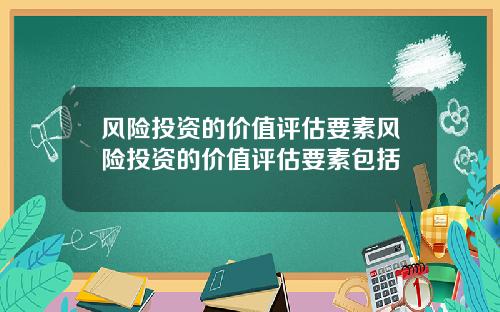 风险投资的价值评估要素风险投资的价值评估要素包括