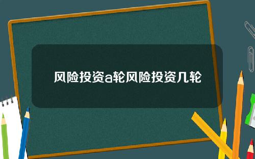 风险投资a轮风险投资几轮
