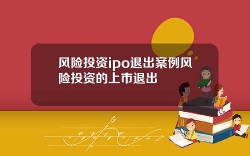 风险投资ipo退出案例风险投资的上市退出