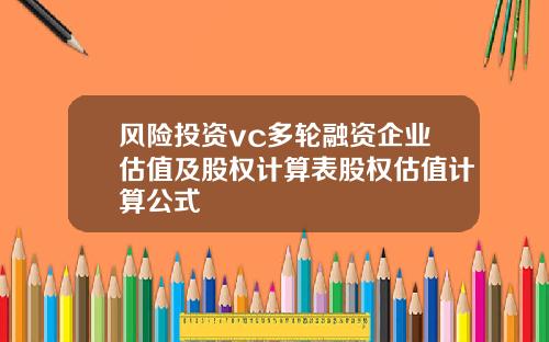 风险投资vc多轮融资企业估值及股权计算表股权估值计算公式