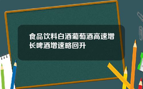 食品饮料白酒葡萄酒高速增长啤酒增速略回升