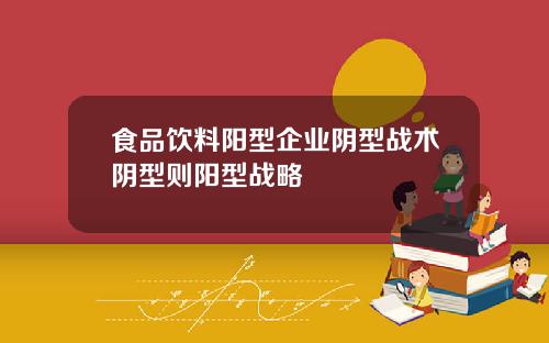 食品饮料阳型企业阴型战术阴型则阳型战略