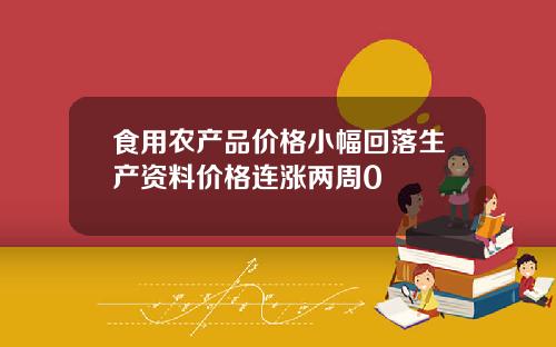 食用农产品价格小幅回落生产资料价格连涨两周0