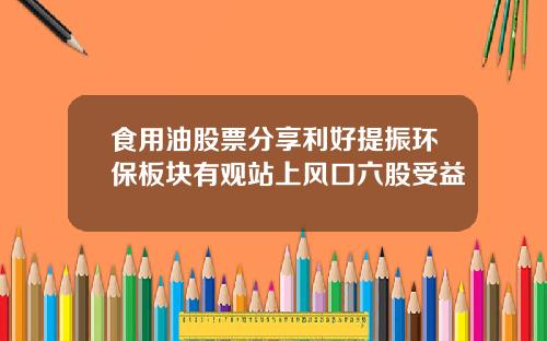 食用油股票分享利好提振环保板块有观站上风口六股受益