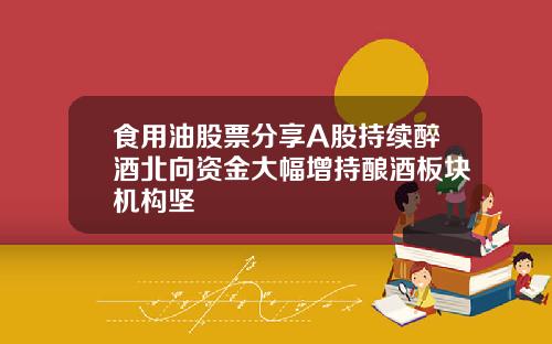 食用油股票分享A股持续醉酒北向资金大幅增持酿酒板块机构坚