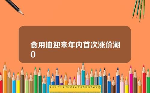 食用油迎来年内首次涨价潮0