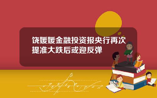 饶媛媛金融投资报央行再次提准大跌后或迎反弹