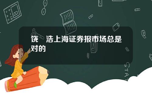 饶晞浩上海证券报市场总是对的