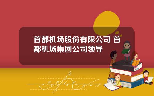 首都机场股份有限公司 首都机场集团公司领导