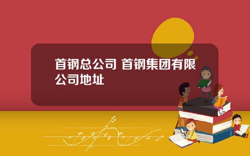 首钢总公司 首钢集团有限公司地址