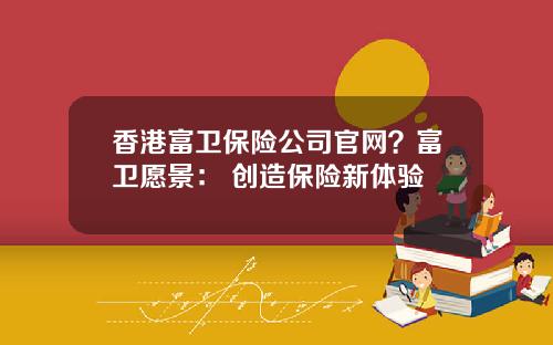 香港富卫保险公司官网？富卫愿景： 创造保险新体验