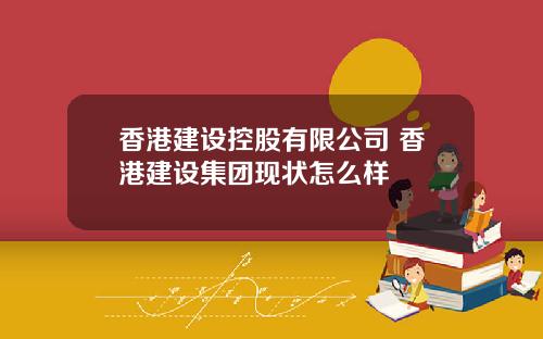 香港建设控股有限公司 香港建设集团现状怎么样