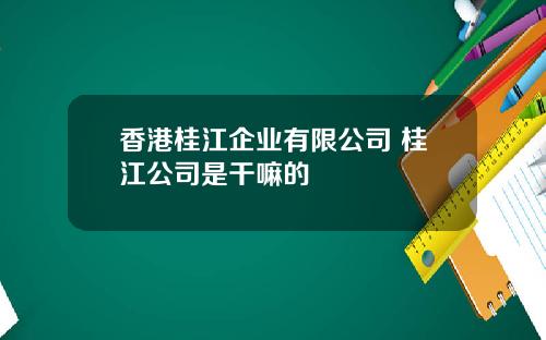香港桂江企业有限公司 桂江公司是干嘛的