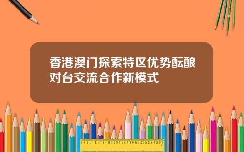 香港澳门探索特区优势酝酿对台交流合作新模式