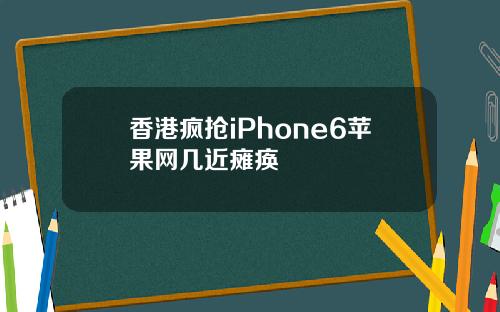 香港疯抢iPhone6苹果网几近瘫痪