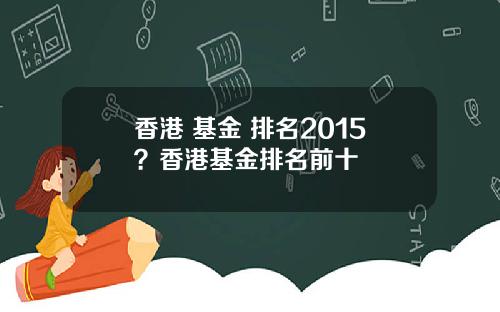 香港 基金 排名2015？香港基金排名前十