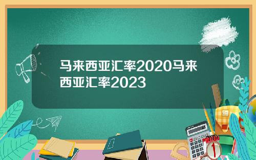 马来西亚汇率2020马来西亚汇率2023