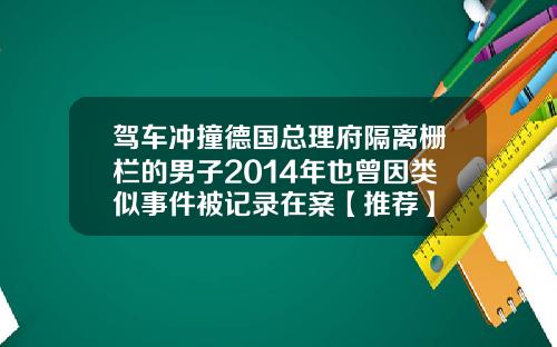 驾车冲撞德国总理府隔离栅栏的男子2014年也曾因类似事件被记录在案【推荐】